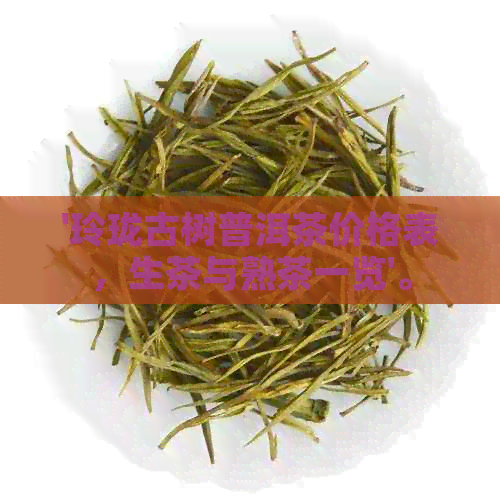 '玲珑古树普洱茶价格表，生茶与熟茶一览'。