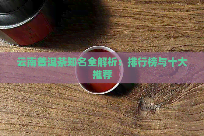 云南普洱茶知名全解析：排行榜与十大推荐