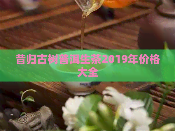 昔归古树普洱生茶2019年价格大全