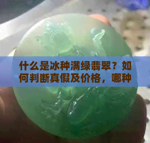 什么是冰种满绿翡翠？如何判断真假及价格，哪种更值钱？