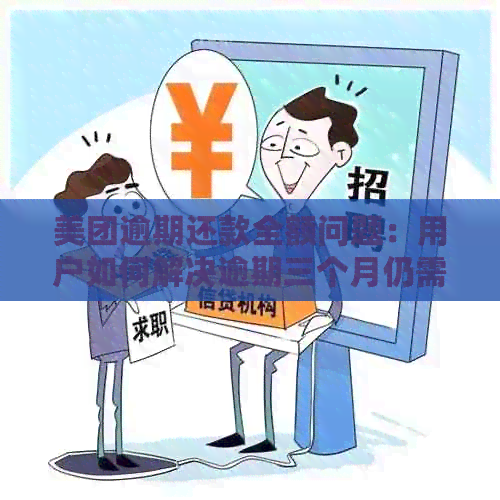 美团逾期还款全额问题：用户如何解决逾期三个月仍需偿还全额的问题？