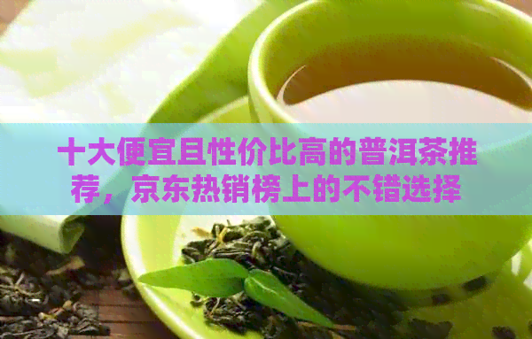 十大便宜且性价比高的普洱茶推荐，京东热销榜上的不错选择