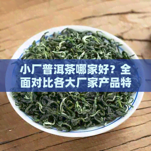 小厂普洱茶哪家好？全面对比各大厂家产品特点及口碑评价