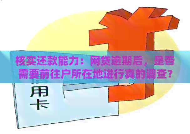 核实还款能力：网贷逾期后，是否需要前往户所在地进行真的调查？