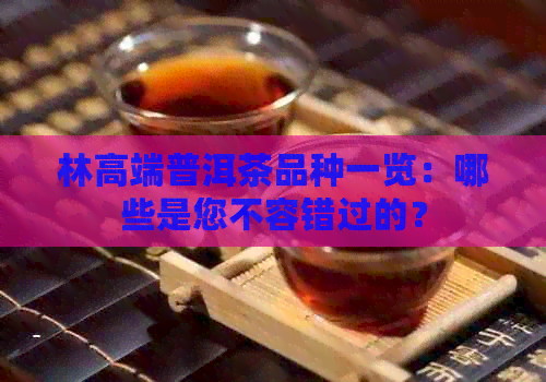 林高端普洱茶品种一览：哪些是您不容错过的？