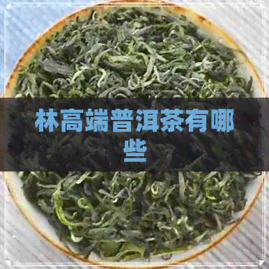 林高端普洱茶有哪些