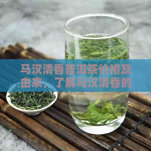 马汉清香普洱茶价格及由来，了解马汉清香的含义与口感
