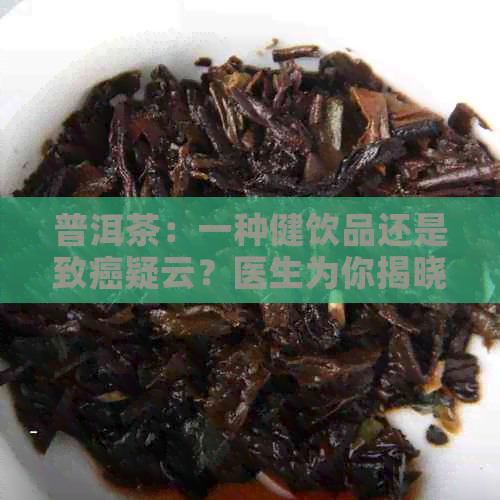 普洱茶：一种健饮品还是致癌疑云？医生为你揭晓真相