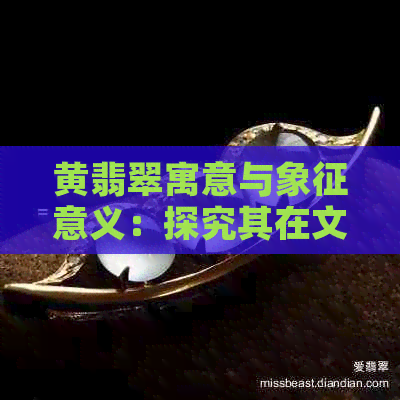 黄翡翠寓意与象征意义：探究其在文化与传统中的深层含义