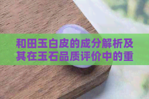 和田玉白皮的成分解析及其在玉石品质评价中的重要性