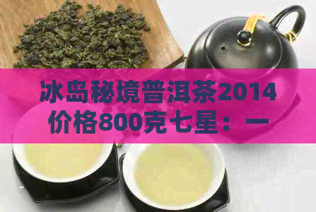 冰岛秘境普洱茶2014价格800克七星：一饼多少钱？1公斤茶砖和生茶各是多少？