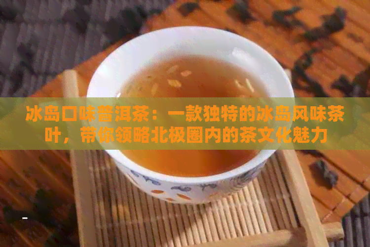 冰岛口味普洱茶：一款独特的冰岛风味茶叶，带你领略北极圈内的茶文化魅力