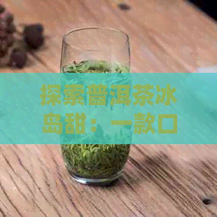 探索普洱茶冰岛甜：一款口感与含义并存的饮品