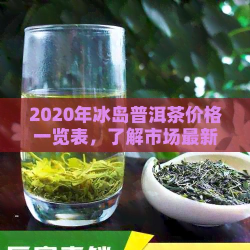 2020年冰岛普洱茶价格一览表，了解市场最新行情与购买指南