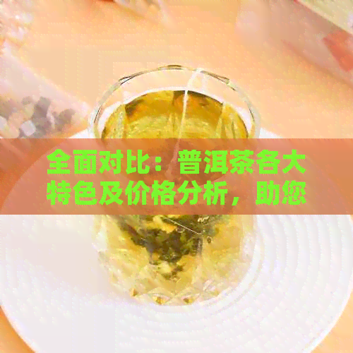 全面对比：普洱茶各大特色及价格分析，助您轻松选购高品质普洱茶