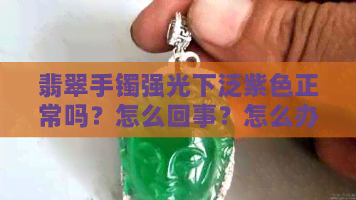 翡翠手镯强光下泛紫色正常吗？怎么回事？怎么办？