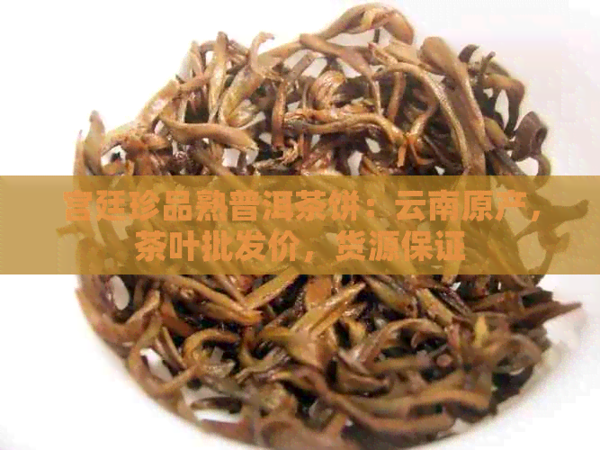 宫廷珍品熟普洱茶饼：云南原产，茶叶批发价，货源保证