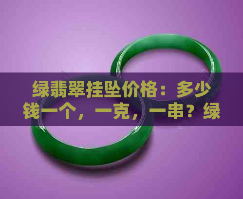 绿翡翠挂坠价格：多少钱一个，一克，一串？绿翡翠有几种颜色？