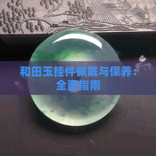 和田玉挂件佩戴与保养：全面指南