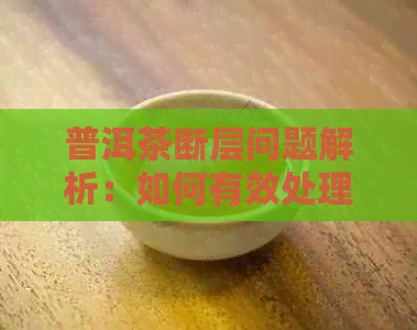 普洱茶断层问题解析：如何有效处理与改善品饮体验