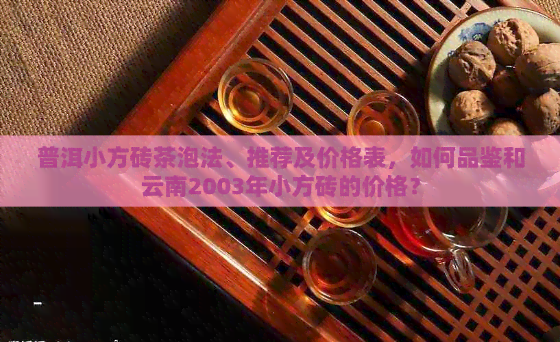 普洱小方砖茶泡法、推荐及价格表，如何品鉴和云南2003年小方砖的价格？