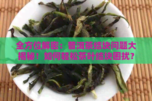 全方位解密：普洱茶结块问题大揭秘！如何轻松茶叶结块困扰？