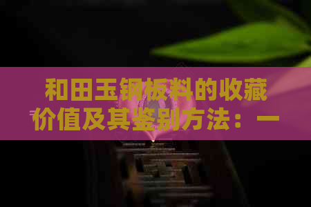 和田玉钢板料的收藏价值及其鉴别方法：一篇文章全面解答您的疑问