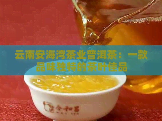 云南安海湾茶业普洱茶：一款品味独特的茶叶佳品