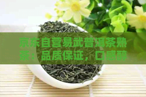 京东自营易武普洱茶熟茶：品质保证，口感醇厚，适合各种口味需求的全面选择