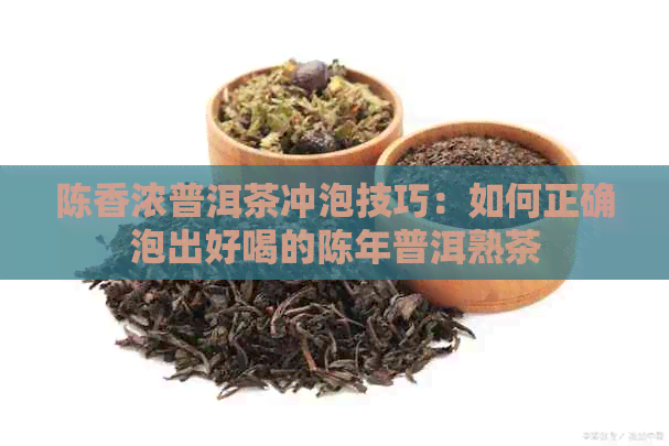 陈香浓普洱茶冲泡技巧：如何正确泡出好喝的陈年普洱熟茶