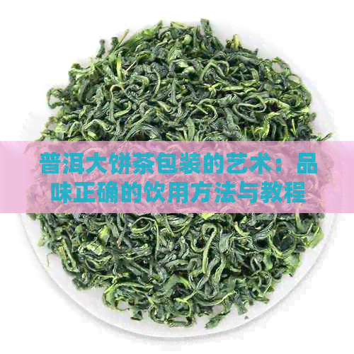 普洱大饼茶包装的艺术：品味正确的饮用方法与教程