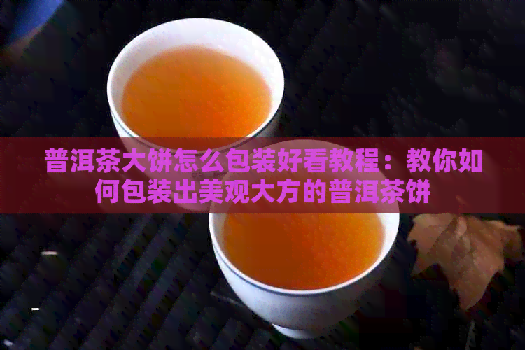 普洱茶大饼怎么包装好看教程：教你如何包装出美观大方的普洱茶饼