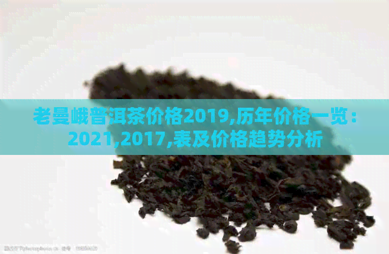 老曼峨普洱茶价格2019,历年价格一览：2021,2017,表及价格趋势分析