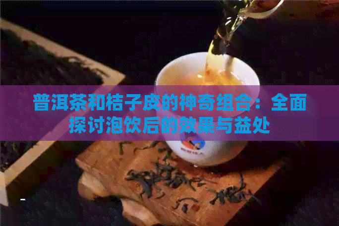 普洱茶和桔子皮的神奇组合：全面探讨泡饮后的效果与益处