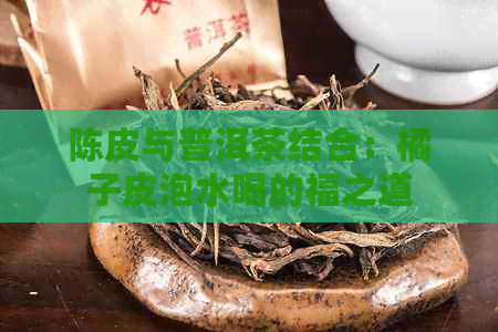 陈皮与普洱茶结合：橘子皮泡水喝的福之道