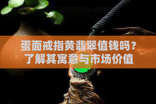 蛋面戒指黄翡翠值钱吗？了解其寓意与市场价值