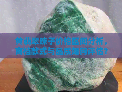 黄翡翠珠子价格区间分析，高档款式与品质如何评估？