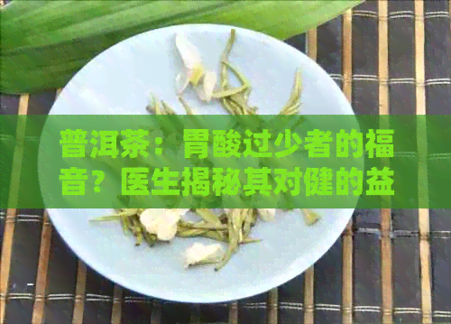 普洱茶：胃酸过少者的福音？医生揭秘其对健的益处