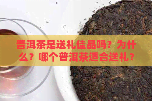 普洱茶是送礼佳品吗？为什么？哪个普洱茶适合送礼？买多少合适？