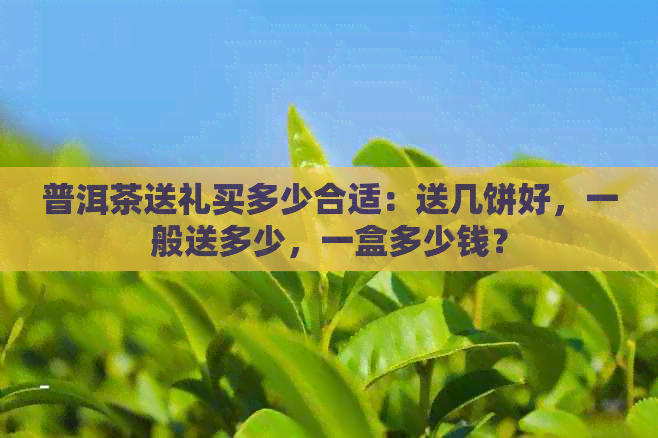 普洱茶送礼买多少合适：送几饼好，一般送多少，一盒多少钱？