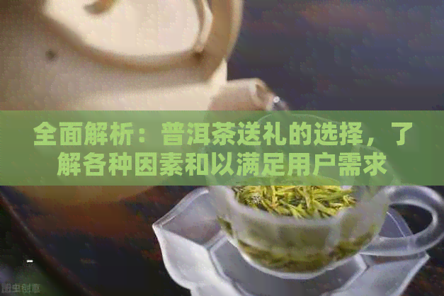 全面解析：普洱茶送礼的选择，了解各种因素和以满足用户需求