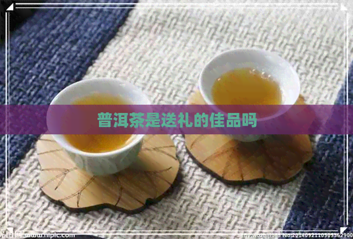 普洱茶是送礼的佳品吗