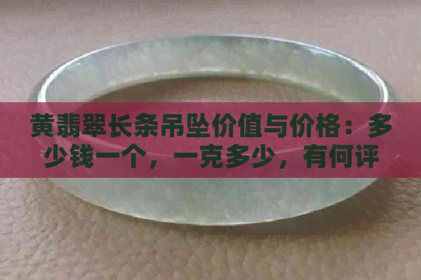 黄翡翠长条吊坠价值与价格：多少钱一个，一克多少，有何评价？