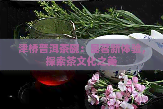 津桥普洱茶碗：品茗新体验，探索茶文化之美