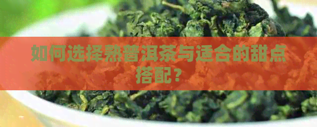 如何选择熟普洱茶与适合的甜点搭配？