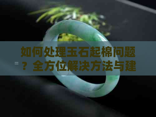 如何处理玉石起棉问题？全方位解决方法与建议