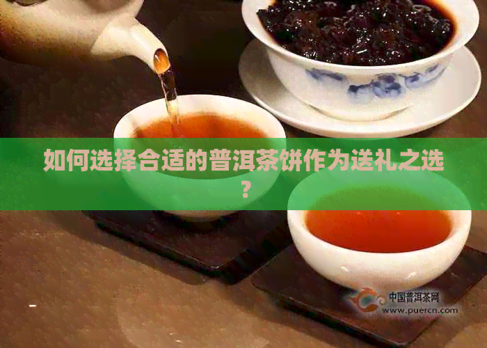 如何选择合适的普洱茶饼作为送礼之选？