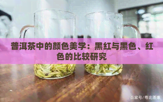 普洱茶中的颜色美学：黑红与黑色、红色的比较研究