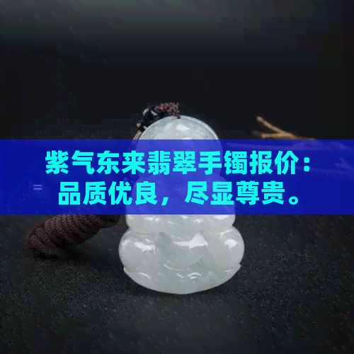 紫气东来翡翠手镯报价：品质优良，尽显尊贵。