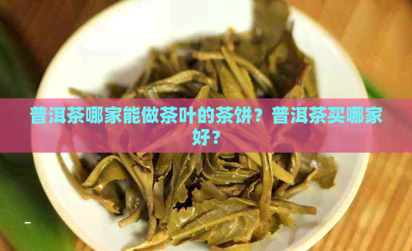 普洱茶哪家能做茶叶的茶饼？普洱茶买哪家好？